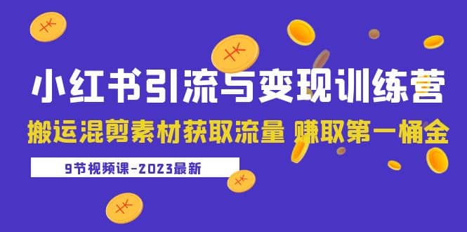 2023小红书引流与变现训练营：搬运混剪素材获取流量 赚取第一桶金（9节课）-互创学社