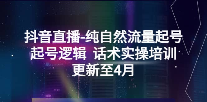 抖音直播-纯自然流量起号，起号逻辑 话术实操培训（更新至4月）-互创学社