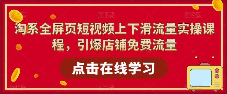 淘系-全屏页短视频上下滑流量实操课程，引爆店铺免费流量（87节视频课）-互创学社