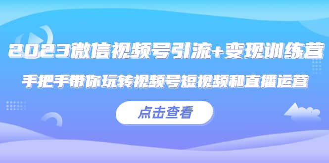 2023微信视频号引流+变现训练营：手把手带你玩转视频号短视频和直播运营-互创学社