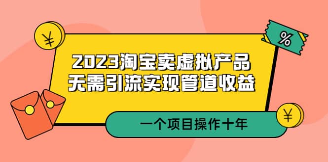 2023淘宝卖虚拟产品，无需引流实现管道收益 一个项目能操作十年-互创学社