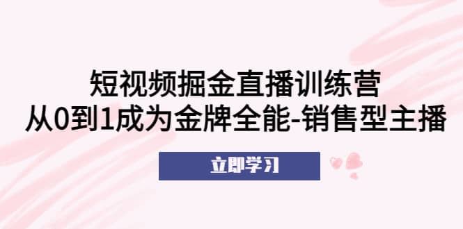短视频掘金直播训练营：从0到1成为金牌全能-销售型主播-互创学社