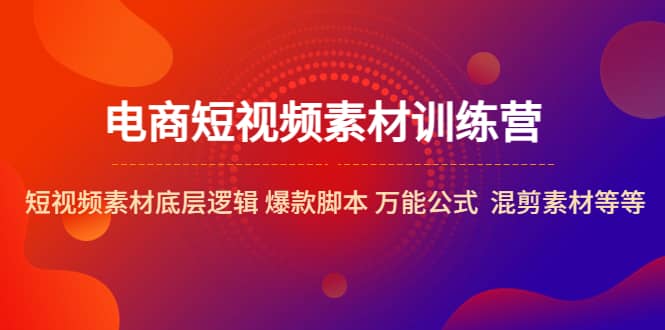 电商短视频素材训练营：短视频素材底层逻辑 爆款脚本 万能公式 混剪素材等-互创学社