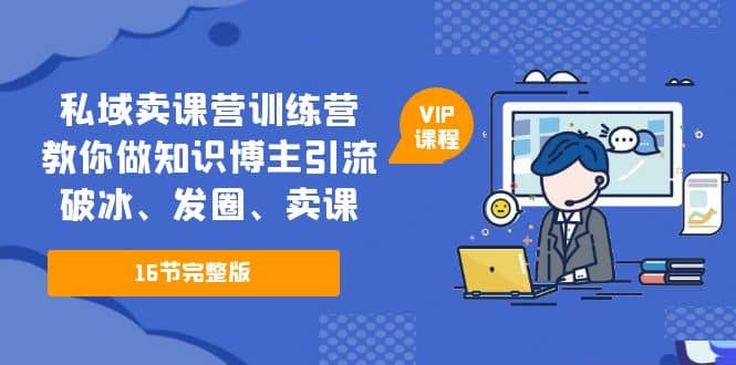 私域卖课营训练营：教你做知识博主引流、破冰、发圈、卖课（16节课完整版）-互创学社