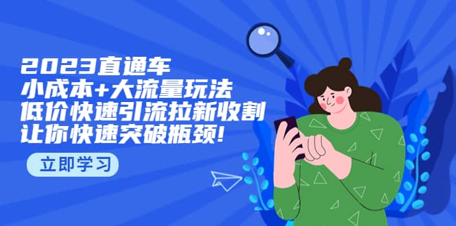2023直通小成本+大流量玩法，低价快速引流拉新收割，让你快速突破瓶颈-互创学社