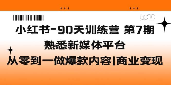 小红书-90天训练营-第7期，熟悉新媒体平台|从零到一做爆款内容|商业变现-互创学社