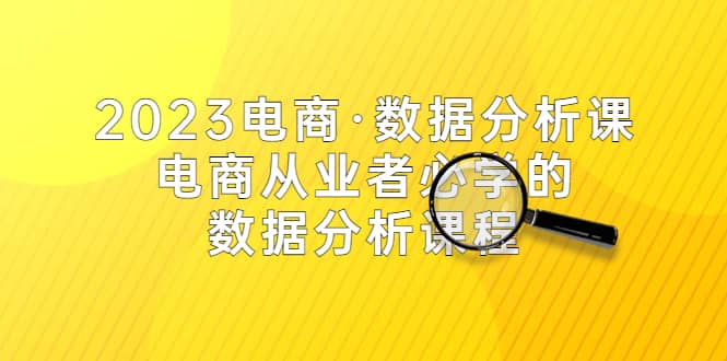 2023电商·数据分析课，电商·从业者必学的数据分析课程（42节课）-互创学社