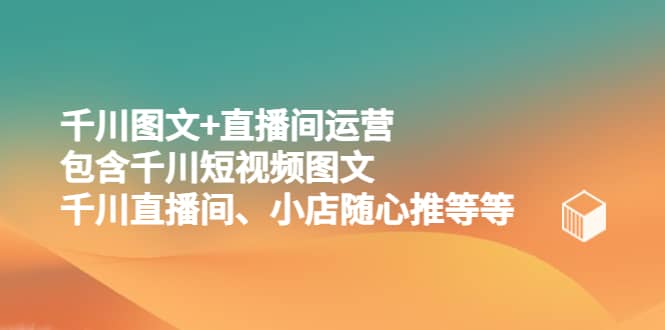 千川图文+直播间运营，包含千川短视频图文、千川直播间、小店随心推等等-互创学社