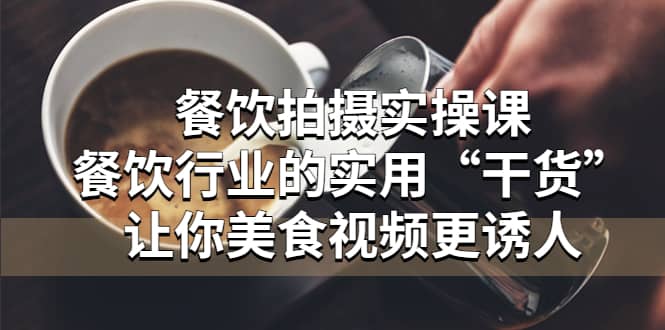 餐饮拍摄实操课：餐饮行业的实用“干货”让你美食视频更诱人-互创学社