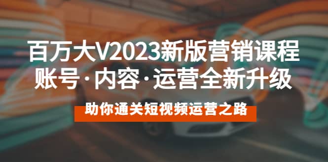 百万大V2023新版营销课 账号·内容·运营全新升级 通关短视频运营之路-互创学社
