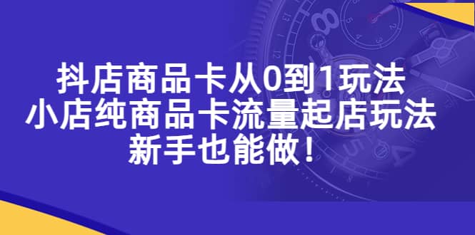抖店商品卡从0到1玩法，小店纯商品卡流量起店玩法，新手也能做-互创学社