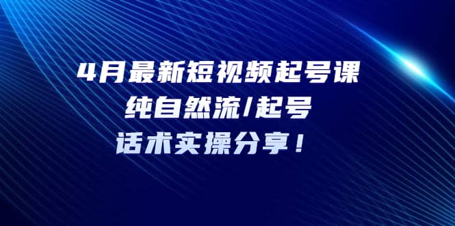 4月最新短视频起号课：纯自然流/起号，话术实操分享-互创学社