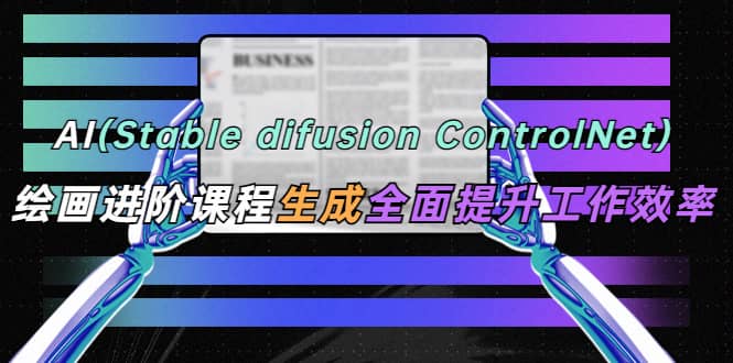 AI（stable difusion ControlNet）绘画进阶课程 办公场景 全面提升工作效率-互创学社