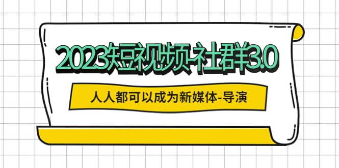 2023短视频-社群3.0，人人都可以成为新媒体-导演 (包含内部社群直播课全套)-互创学社