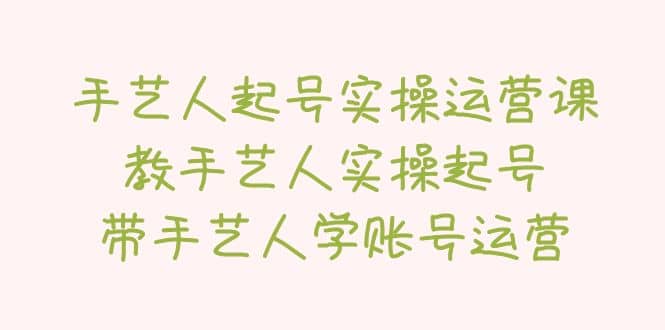 手艺人起号实操运营课，教手艺人实操起号，带手艺人学账号运营-互创学社