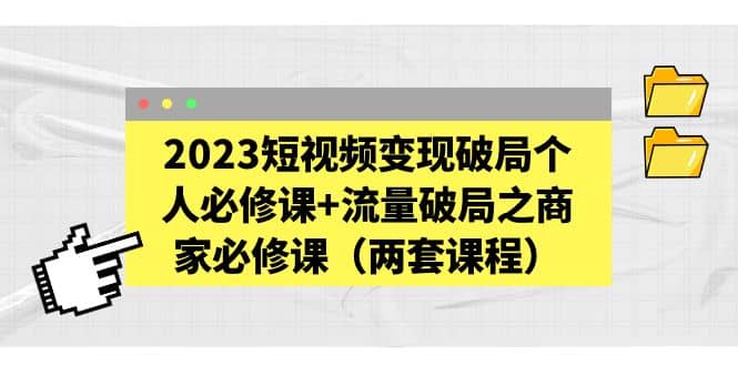 2023短视频变现破局个人必修课+流量破局之商家必修课（两套课程）-互创学社