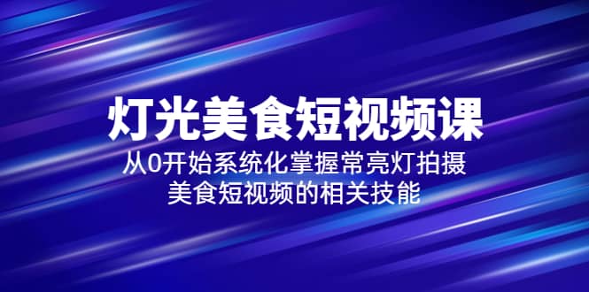 2023灯光-美食短视频课，从0开始系统化掌握常亮灯拍摄美食短视频的相关技能-互创学社