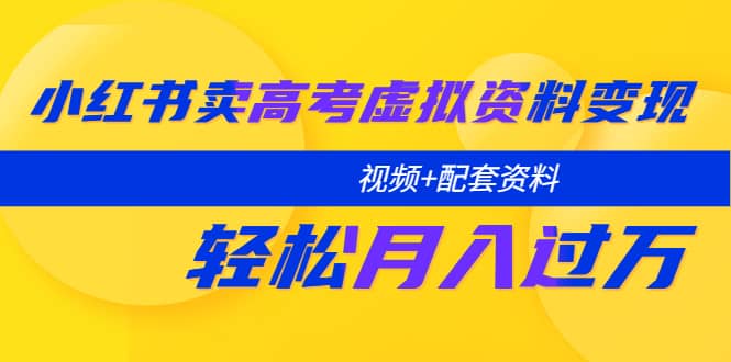 小红书卖高考虚拟资料变现分享课：轻松月入过万（视频+配套资料）-互创学社