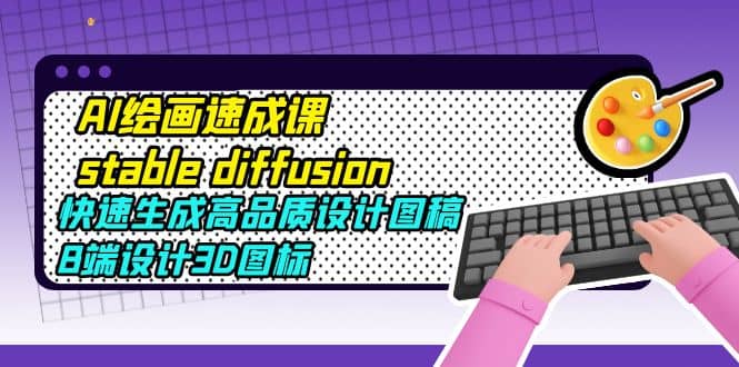 AI绘画速成课stable diffusion，快速生成高品质设计图稿、B端设计3D图标-互创学社