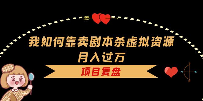 我如何靠卖剧本杀虚拟资源月入过万，复盘资料+引流+如何变现+案例-互创学社