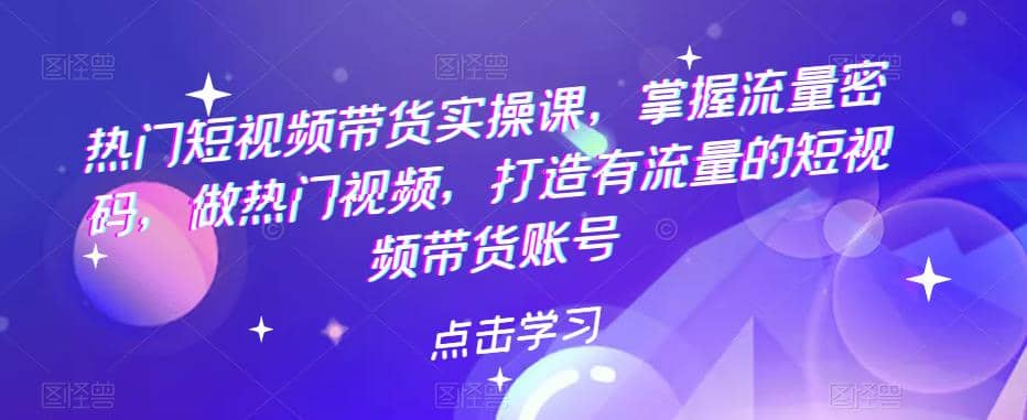热门短视频带货实战 掌握流量密码 做热门视频 打造有流量的短视频带货账号-互创学社