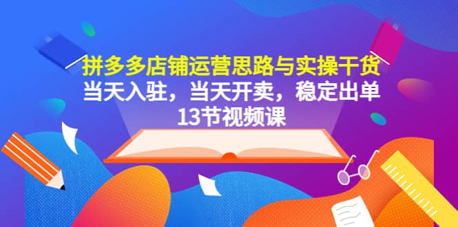 拼多多店铺运营思路与实操干货，当天入驻，当天开卖，稳定出单（13节课）-互创学社