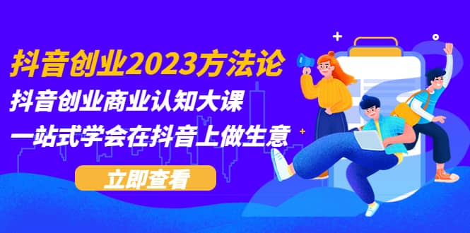 抖音创业2023方法论：抖音创业商业认知大课，一站式学会在抖音上做生意-互创学社