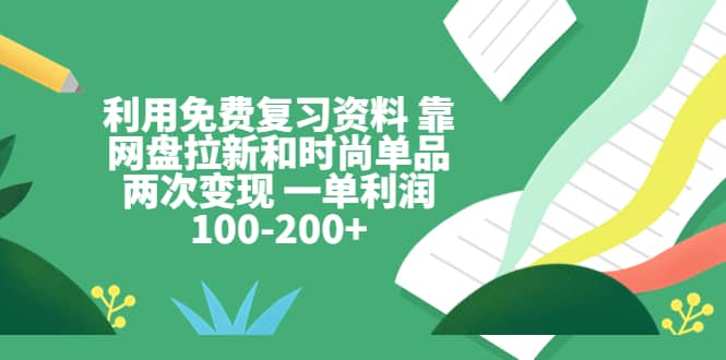 利用免费复习资料 靠网盘拉新和时尚单品两次变现 一单利润100-200+-互创学社