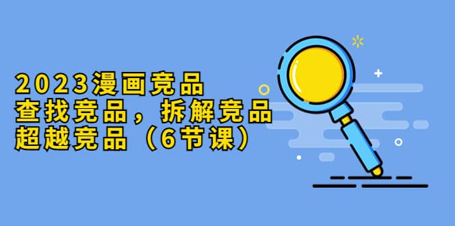 2023漫画竞品，查找竞品，拆解竞品，超越竞品（6节课）-互创学社