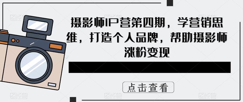 摄影师IP营第4期，学营销思维，打造个人品牌，帮助摄影师涨粉变现-互创学社