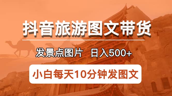 抖音旅游图文带货项目，每天半小时发景点图片日入500+长期稳定项目-互创学社