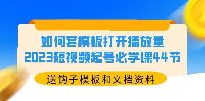 如何套模板打开播放量，2023短视频起号必学课44节（送钩子模板和文档资料）-互创学社