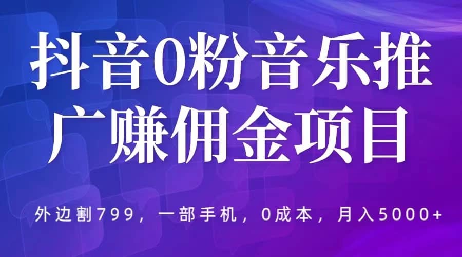 抖音0粉音乐推广赚佣金项目，外边割799，一部手机0成本就可操作，月入5000+-互创学社