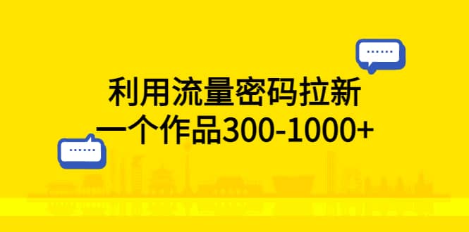 利用流量密码拉新，一个作品300-1000+-互创学社