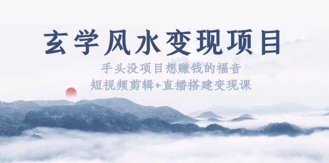 玄学风水变现项目：手头没项目想赚钱的福音（短视频剪辑+直播搭建变现课）-互创学社