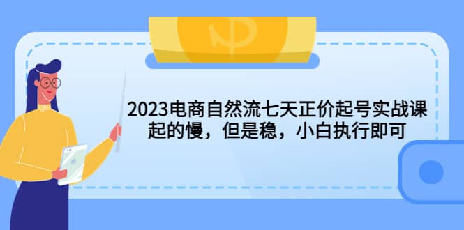 2023电商自然流七天正价起号实战课：起的慢，但是稳，小白执行即可-互创学社