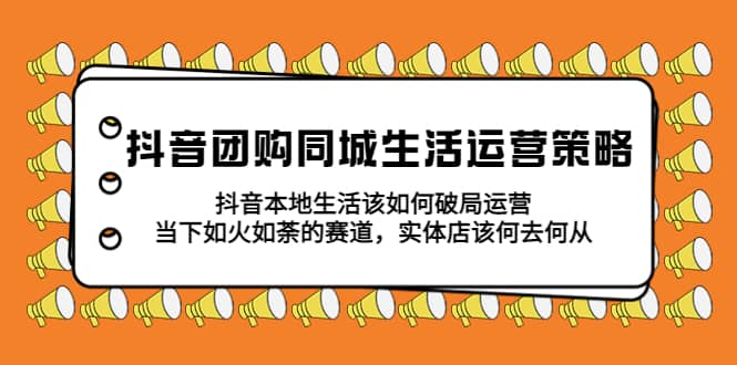 抖音团购同城生活运营策略，抖音本地生活该如何破局，实体店该何去何从-互创学社
