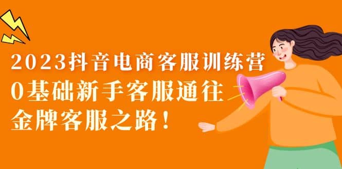 2023抖音·电商客服训练营：0基础新手客服通往金牌客服之路-互创学社