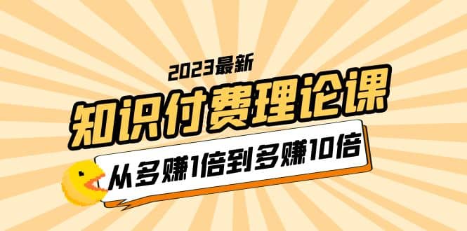 2023知识付费理论课，从多赚1倍到多赚10倍（10节视频课）-互创学社