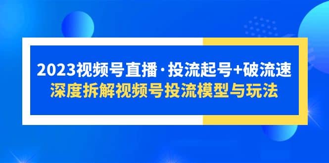 2023视频号直播·投流起号+破流速，深度拆解视频号投流模型与玩法-互创学社