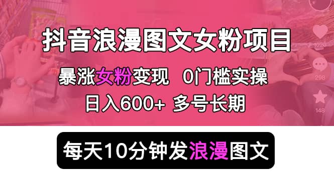 抖音浪漫图文暴力涨女粉项目 简单0门槛 每天10分钟发图文 日入600+长期多号-互创学社