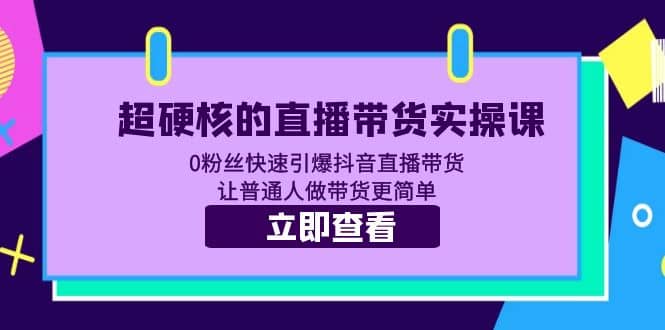超硬核的直播带货实操课 0粉丝快速引爆抖音直播带货 让普通人做带货更简单-互创学社