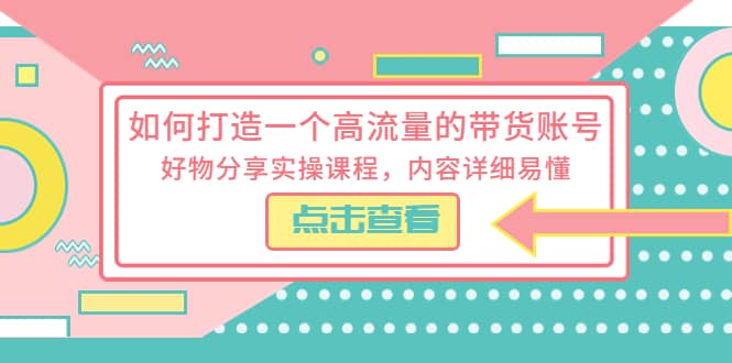 如何打造一个高流量的带货账号，好物分享实操课程，内容详细易懂-互创学社
