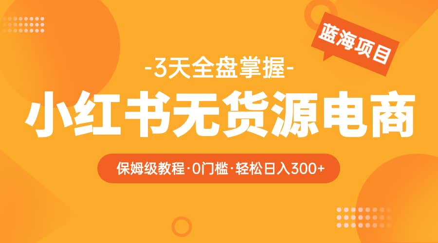 2023小红书无货源电商【保姆级教程从0到日入300】爆单3W-互创学社