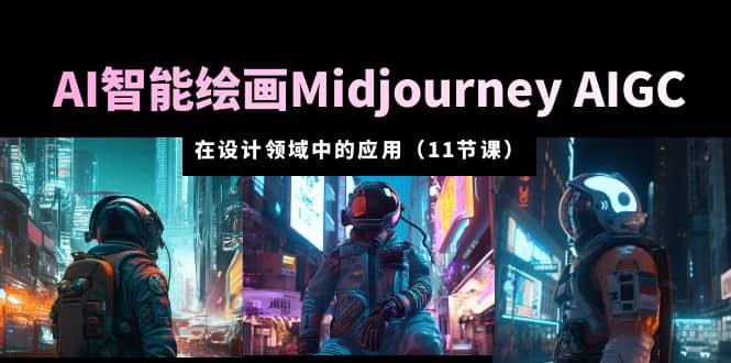 AI·智能绘画Midjourney AIGC 在设计领域中的应用 从入门到精通（11节课）-互创学社