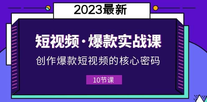 2023短视频·爆款实战课，创作·爆款短视频的核心·密码（10节视频课）-互创学社