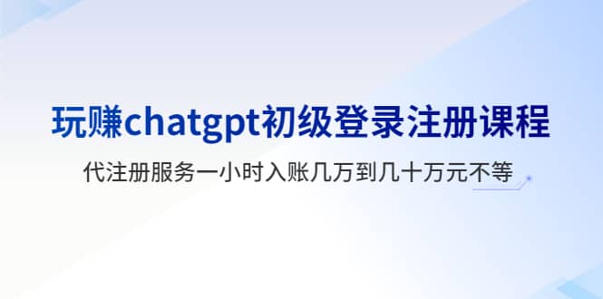 玩赚chatgpt初级登录注册课程，代注册服务一小时入账几万到几十万元不等-互创学社