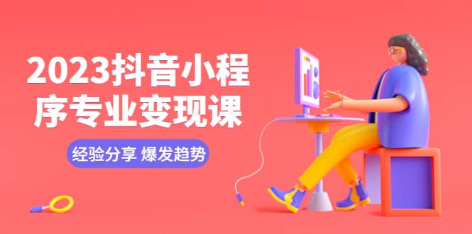 2023抖音小程序专业变现课 经验分享 爆发趋势 变现逻辑 养高权重号 剪辑等-互创学社