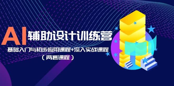 AI辅助设计训练营：基础入门与初步应用课程+深入实战课程（两套课程）-互创学社
