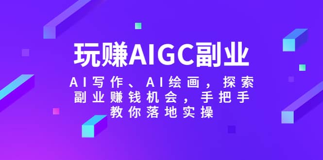 玩赚AIGC副业-AI写作、AI绘画，探索副业赚钱机会，手把手教你落地实操-互创学社